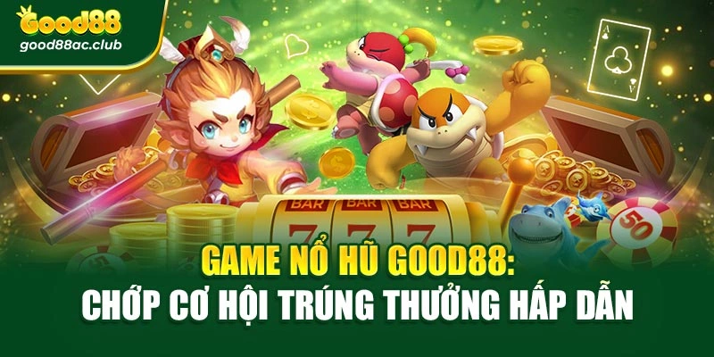 Game Nổ Hũ Good88: Chớp Cơ Hội Trúng Thưởng Hấp Dẫn